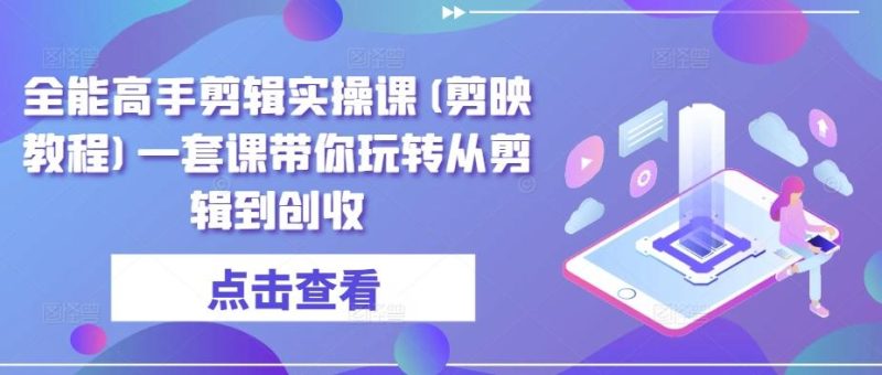 全能高手剪辑实操课(剪映教程)一套课带你玩转从剪辑到创收-一个公司创业项目 - 淘金吧