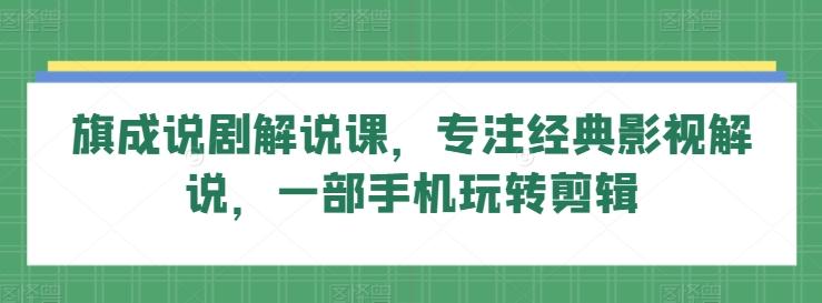 旗成说剧解说课，专注经典影视解说，一部手机玩转剪辑-一个公司创业项目 - 淘金吧