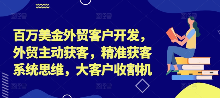 百万美金外贸客户开发,外贸主动获客,精准获客系统思维,大客户收割机-一个公司创业项目 - 淘金吧