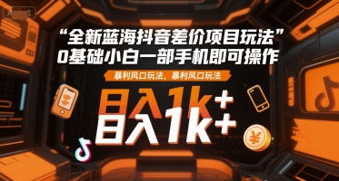 全新蓝海抖音差价项目玩法,0基础小白一部手机即可操作,暴利风口玩法,日入1k+【揭秘】-一个公司创业项目 - 淘金吧