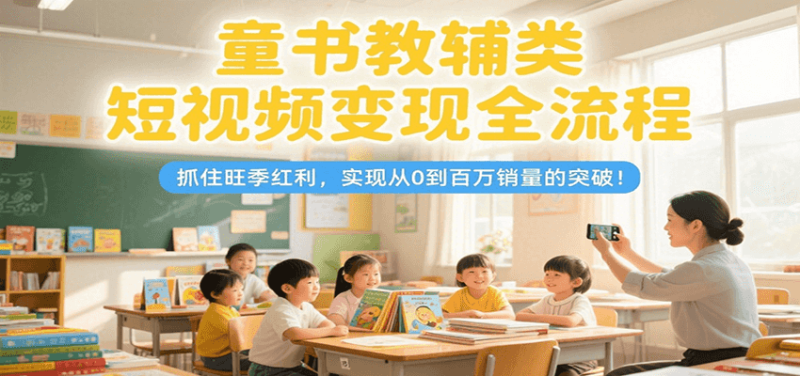 童书教辅类短视频变现全流程,抓住旺季红利,实现从0到百万销量的突破!-一个公司创业项目 - 淘金吧