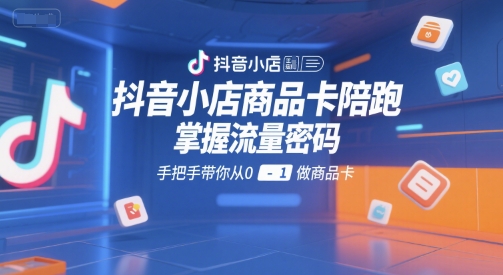 抖音小店商品卡陪跑,掌握流量密码,手把手带你从0-1做商品卡-一个公司创业项目 - 淘金吧