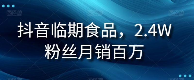 抖音临期食品项目,2.4W粉丝月销百万【揭秘】-一个公司创业项目 - 淘金吧