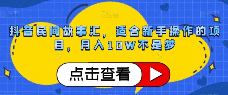 抖音民间故事汇,适合新手操作的项目,月入10W不是梦【揭秘】-一个公司创业项目 - 淘金吧