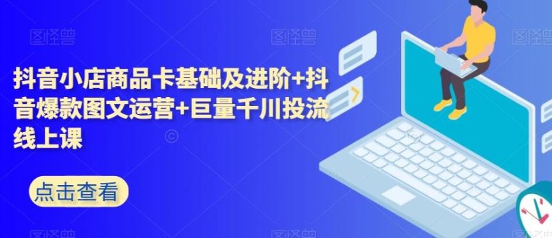 抖音小店商品卡基础及进阶+抖音爆款图文运营+巨量千川投流线上课-一个公司创业项目 - 淘金吧