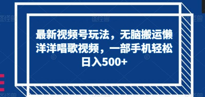 最新视频号玩法,无脑搬运懒洋洋唱歌视频,一部手机轻松日入500+【揭秘】-一个公司创业项目 - 淘金吧