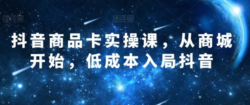 抖音商品卡实操课,从商城开始,低成本入局抖音-一个公司创业项目 - 淘金吧