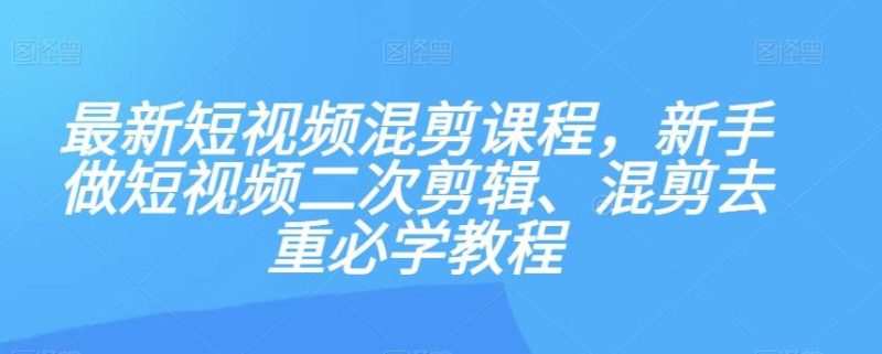 最新短视频混剪课程，新手做短视频二次剪辑、混剪去重必学教程-一个公司创业项目 - 淘金吧