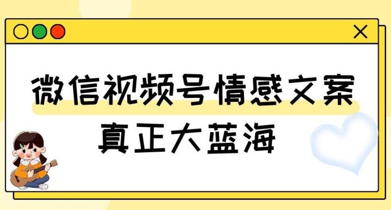 视频号情感文案,真正大蓝海,简单操作,新手小白轻松上手(教程+素材)【揭秘】-一个公司创业项目 - 淘金吧