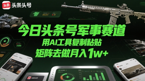 今日头条号军事赛道,用AI工具复制粘贴,矩阵去做月入1w+-一个公司创业项目 - 淘金吧