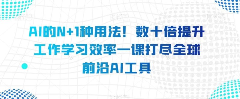 AI的N+1种用法!数十倍提升工作学习效率一课打尽全球前沿AI工具-一个公司创业项目 - 淘金吧