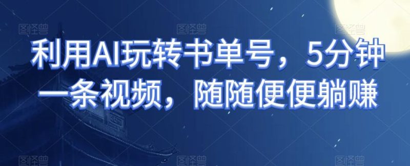 利用AI玩转书单号，5分钟一条视频，随随便便躺赚-一个公司创业项目 - 淘金吧