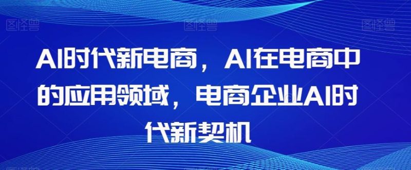 Al时代新电商,Al在电商中的应用领域,电商企业AI时代新契机-一个公司创业项目 - 淘金吧