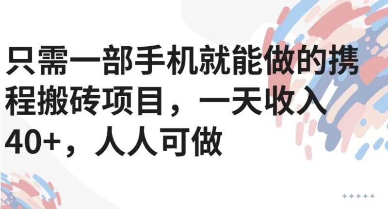 只需一部手机就能做的携程搬砖项目,一天收入40+,人人可做-一个公司创业项目 - 淘金吧