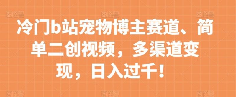 冷门b站宠物博主赛道，简单二创视频，多渠道变现，日入过千！【揭秘】-一个公司创业项目 - 淘金吧