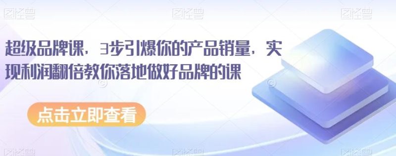 超级品牌课,3步引爆你的产品销量,实现利润翻倍教你落地做好品牌的课-一个公司创业项目 - 淘金吧