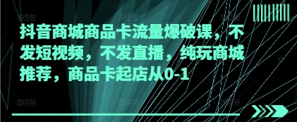抖音商城商品卡流量爆破课，不发短视频，不发直播，纯玩商城推荐，商品卡起店从0-1-一个公司创业项目 - 淘金吧