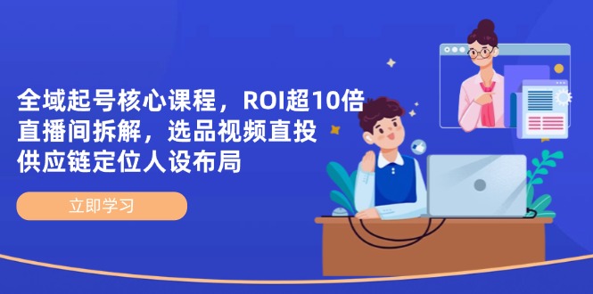 全域起号核心课程,ROI超10倍直播间拆解,选品直投,供应链定位人设布局-一个公司创业项目 - 淘金吧