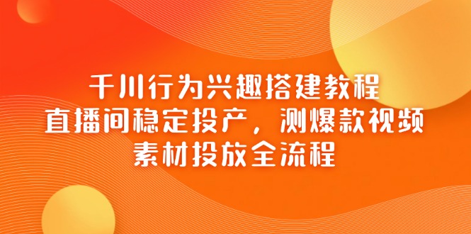 千川行为兴趣搭建教程,直播间稳定投产,测爆款视频,素材投放全流程-一个公司创业项目 - 淘金吧