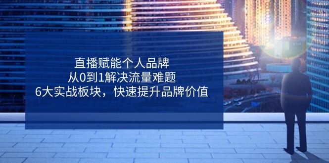 直播赋能个人品牌,从0到1解决流量难题,6大实战板块,快速提升品牌价值-一个公司创业项目 - 淘金吧