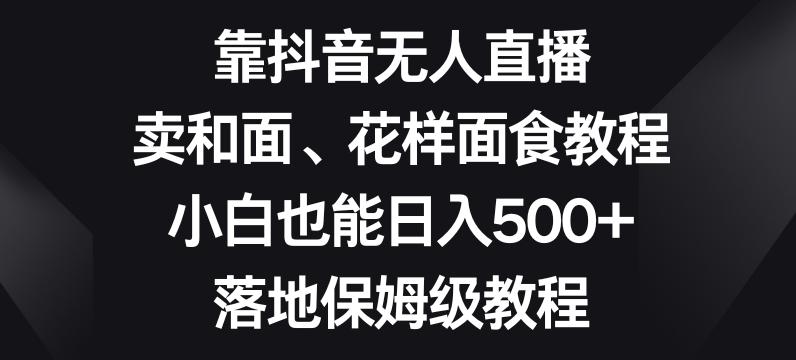 靠抖音无人直播,卖和面、花样面试教程,小白也能日入500+,落地保姆级教程【揭秘】-一个公司创业项目 - 淘金吧