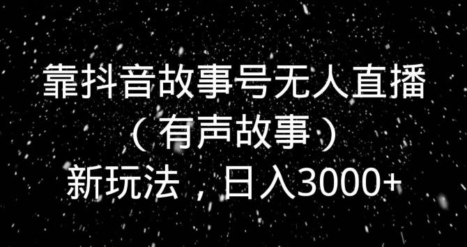 靠抖音故事号无人直播(有声故事)新玩法,日入3000+-一个公司创业项目 - 淘金吧
