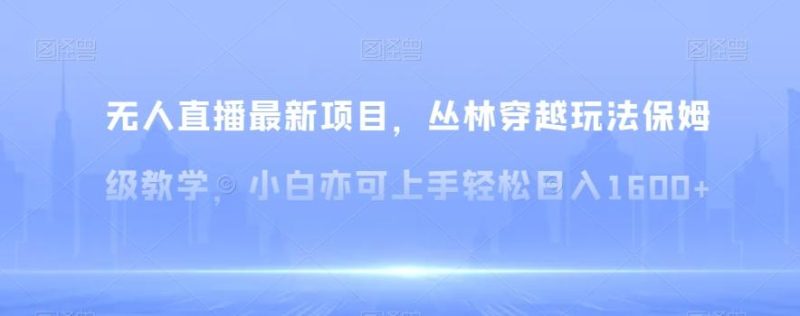 无人直播最新项目,丛林穿越玩法保姆级教学,小白亦可上手轻松日入1600+【揭秘】-一个公司创业项目 - 淘金吧