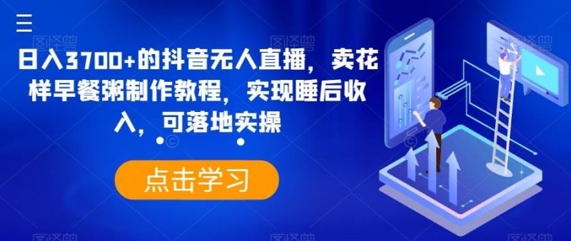 日入3700+的抖音无人直播，卖花样早餐粥制作教程，实现睡后收入，可落地实操【揭秘】-一个公司创业项目 - 淘金吧