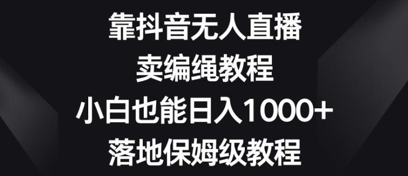 靠抖音无人直播,卖编绳教程,小白也能日入1000+,落地保姆级教程【揭秘】-一个公司创业项目 - 淘金吧