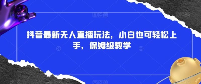 抖音最新无人直播玩法,小白也可轻松上手,保姆级教学,附所有素材+插件【揭秘】-一个公司创业项目 - 淘金吧