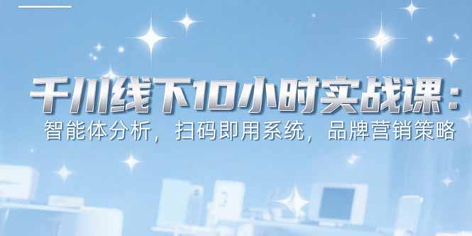 6月千川线下10小时实战课：智能体分析，扫码即用系统，品牌营销策略-一个公司创业项目 - 淘金吧