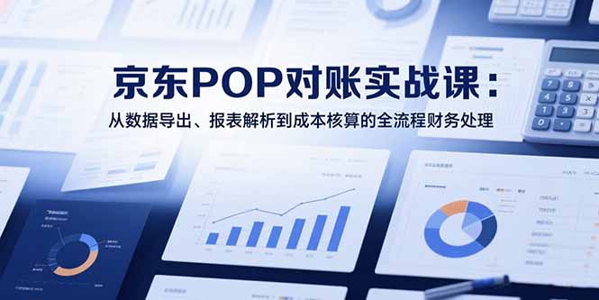 2025京东POP对账实战课:从数据导出、报表解析到成本核算的全流程财务处理-一个公司创业项目 - 淘金吧
