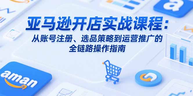 亚马逊开店实战课程：从账号注册、选品策略到运营推广的全链路操作指南-一个公司创业项目 - 淘金吧