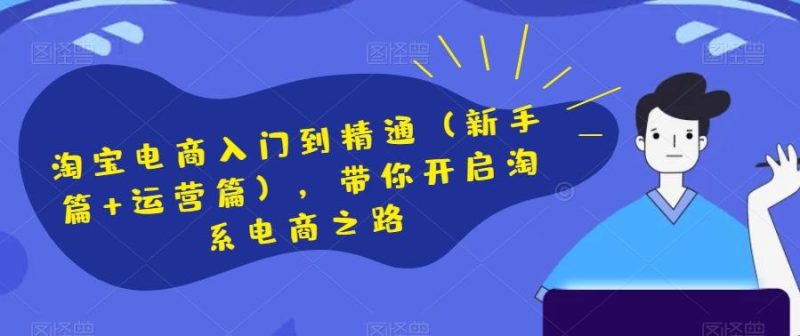 淘宝电商入门到精通(新手篇+运营篇),带你开启淘系电商之路-一个公司创业项目 - 淘金吧