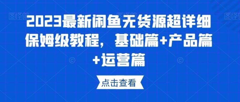 2023最新闲鱼无货源超详细保姆级教程,基础篇+产品篇+运营篇-一个公司创业项目 - 淘金吧