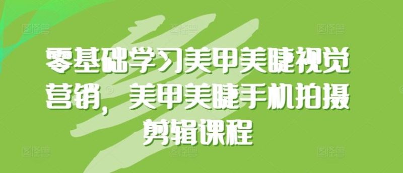 零基础学习美甲美睫视觉营销,美甲美睫手机拍摄剪辑课程-一个公司创业项目 - 淘金吧