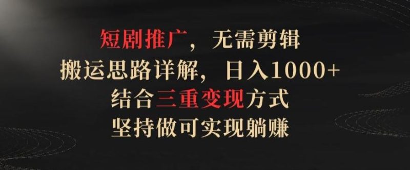 短剧推广,无需剪辑,搬运思路详解,日入1000+,结合三重变现方式,坚持做可实现躺赚【揭秘】-一个公司创业项目 - 淘金吧