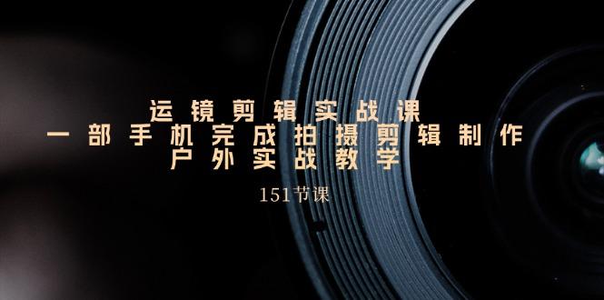 手机运镜剪辑实操课，户外拍摄剪辑制作实战(151节课)-一个公司创业项目 - 淘金吧