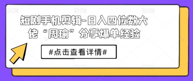 短剧手机剪辑-日入四位数大佬“周瑜”分享爆单经验-一个公司创业项目 - 淘金吧