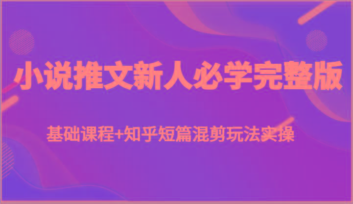 小说推文新人必学完整版，基础课程+知乎短篇混剪玩法实操-一个公司创业项目 - 淘金吧