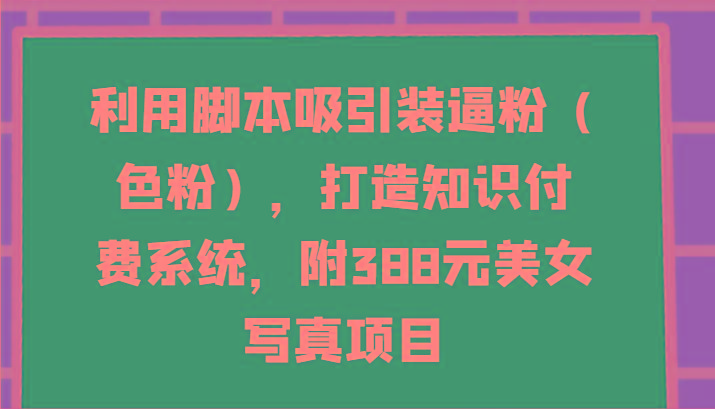利用脚本吸引装逼粉(色粉)，打造知识付费系统，附388元美女写真项目-一个公司创业项目 - 淘金吧