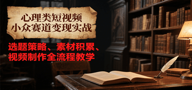 心理类短视频小众赛道变现实战,选题策略、素材积累、视频制作全流程教学-一个公司创业项目 - 淘金吧