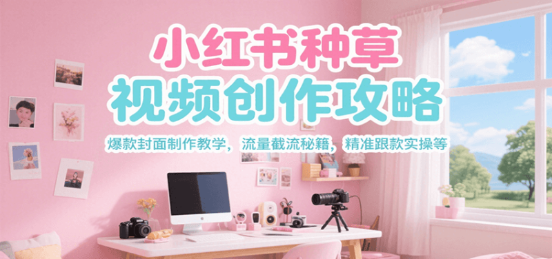 小红书种草视频创作攻略,爆款封面制作教学 ,流量截流秘籍 ,精准跟款实操等-一个公司创业项目 - 淘金吧