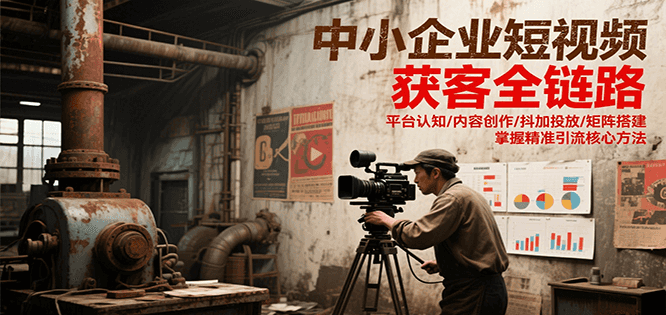 图片[1]-中小企业短视频获客全链路，平台认知/内容创作/抖加投放/矩阵搭建，精准引流核心方法-云创网