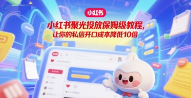 小红书聚光投放保姆级教程,让你的私信开口成本降低10倍-一个公司创业项目 - 淘金吧