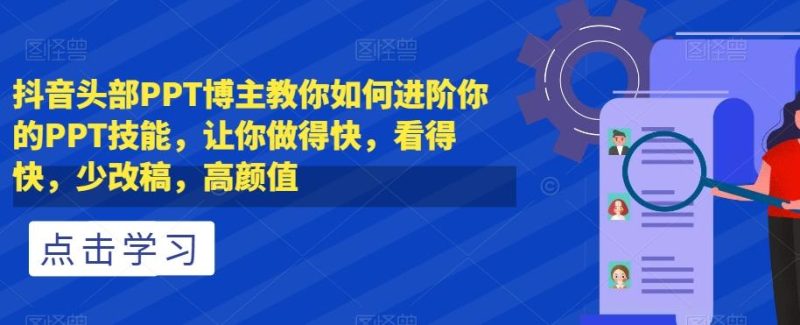 抖音头部PPT博主教你如何进阶你的PPT技能,让你做得快,看得快,少改稿,高颜值-一个公司创业项目 - 淘金吧