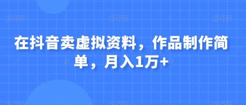 在抖音卖虚拟资料,作品制作简单,月入1万+-一个公司创业项目 - 淘金吧