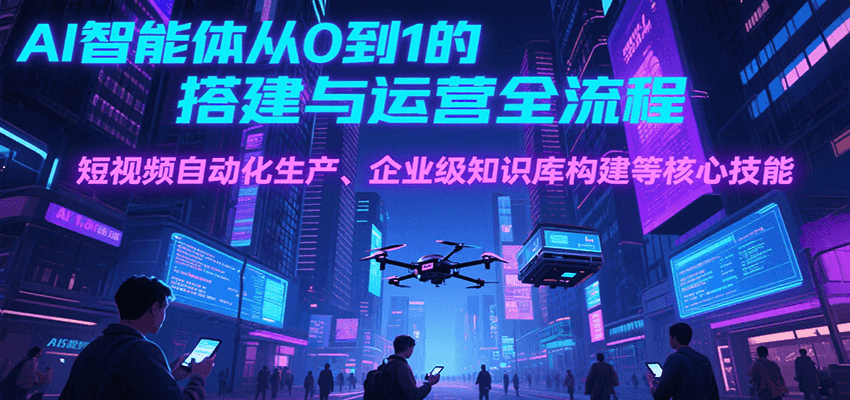 图片[1]-AI智能体从0到1的搭建与运营全流程，短视频自动化生产、企业级知识库构建等核心技能-云创网