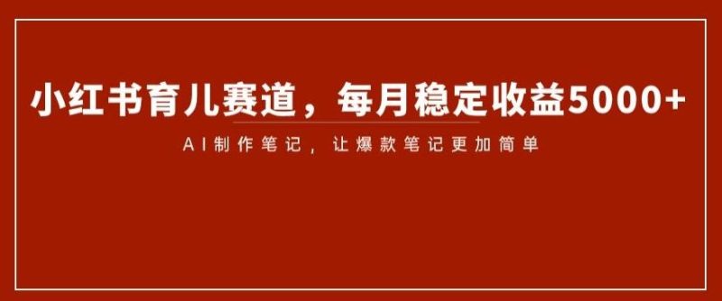 小红书育儿赛道,每月稳定收益5000+,AI制作笔记让爆款笔记更加简单【揭秘】-一个公司创业项目 - 淘金吧