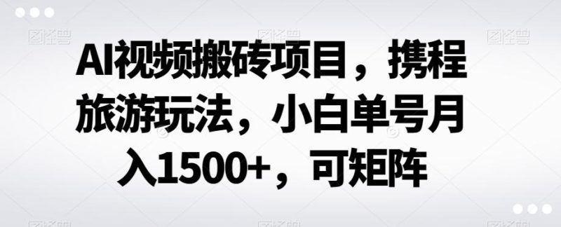 AI视频搬砖项目,携程旅游玩法,小白单号月入1500+,可矩阵-一个公司创业项目 - 淘金吧